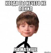 когда ты нечего не понил на матише