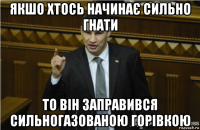 якшо хтось начинає сильно гнати то він заправився сильногазованою горівкою