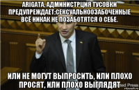 arigata, администрция тусовки предупреждает;сексуальноозабоченные всё никак не позаботятся о себе. или не могут выпросить, или плохо просят, или плохо выглядят