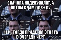 сначала надену халат, а потом сдам одежду нет... тогда придется стоять в очереди,черт