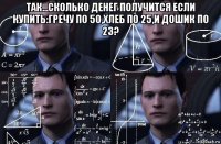 так...сколько денег получится если купить:гречу по 50,хлеб по 25,и дошик по 23? 