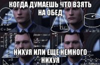 когда думаешь что взять на обед нихуя или еще немного нихуя