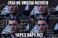 ты не умееш не чего через пару лет