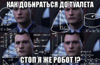 как добираться до туалета стоп я же робот !?