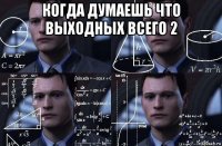 когда думаешь что выходных всего 2 