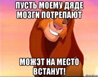 пусть моему дяде мозги потрепают можэт на место встанут!