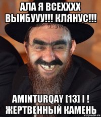 ала я всехххх выибууу!!! клянус!!! aminturqay [13] i ! жертвенный камень