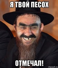 я твой песох отмечал!