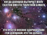 когда девушка вытирает жопу газетой вместо туалетной бумаги это просто охуенно здорово! лайк тем девушкам, кто так делает!