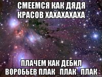 смеемся как дядя красов хахахахаха плачем как дебил воробьев плак_плак_плак