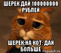 шерек дай 100000000 рублей шерек:на кот: дай больше