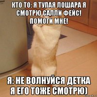 кто то: я тупая лошара я смотрю салли фейс! помоги мне! я: не волнуйся детка я его тоже смотрю)