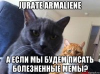 jurate armaliene а если мы будем писать болезненные мемы?