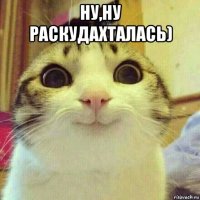 ну,ну раскудахталась) 