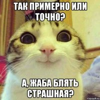 так примерно или точно? а, жаба блять страшная?