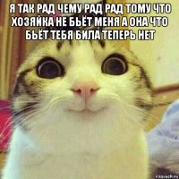 я так рад чему рад рад тому что хозяйка не бьёт меня а она что бьёт тебя била теперь нет 