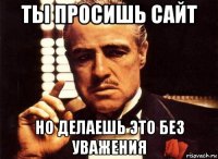 ты просишь сайт но делаешь это без уважения