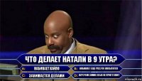 Что делает Натали в 9 утра? Набивает хайло Набивает еще раз,что насытится Занимается делами Курочка сама себя не пригтовит