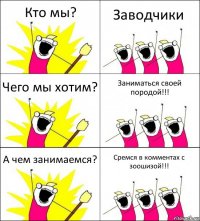 Кто мы? Заводчики Чего мы хотим? Заниматься своей породой!!! А чем занимаемся? Сремся в комментах с зоошизой!!!