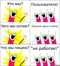 Кто мы? Пользователи! Чего мы хотим? Решение здесь и сейчас Что мы пишем? "не работает"