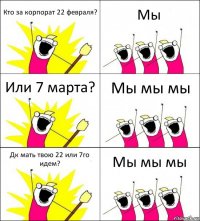 Кто за корпорат 22 февраля? Мы Или 7 марта? Мы мы мы Дк мать твою 22 или 7го идем? Мы мы мы