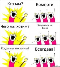 Кто мы? Компоти Чего мы хотим? Залупаться на
Ваню Когда мы это хотим? Всегдааа!