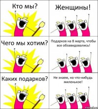 Кто мы? Женщины! Чего мы хотим? Подарков на 8 марта, чтобы все обзавидовались! Каких подарков? Не знаем, но что-нибудь миленькое!