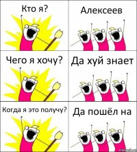 Кто я? Алексеев Чего я хочу? Да хуй знает Когда я это получу? Да пошёл на