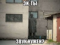 эй, ты звук нужен?