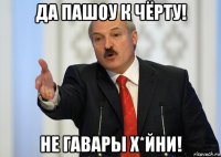 да пашоу к чёрту! не гавары х*йни!