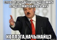 слово пэрэдаёцца владзымиру владзымировичу путину коллэга,начынайцэ