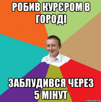 робив курєром в городі заблудився через 5 мінут