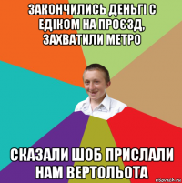 закончились деньгі с едіком на проєзд, захватили метро сказали шоб прислали нам вертольота