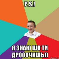 p.s.! я знаю шо ти дрооочишь))