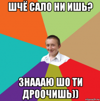 шчё сало ни ишь? знаааю шо ти дроочишь))