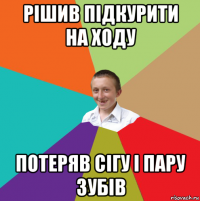 рішив підкурити на ходу потеряв сігу і пару зубів