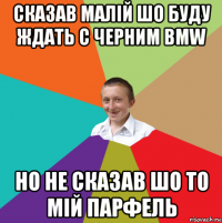 сказав малій шо буду ждать с черним bmw но не сказав шо то мій парфель