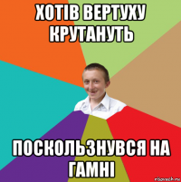 хотів вертуху крутануть поскользнувся на гамні