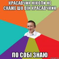 красавчик ніколи не скаже шо він красавчкик по собі знаю