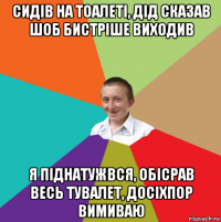 сидів на тоалеті, дід сказав шоб бистріше виходив я піднатужвся, обісрав весь тувалет, досіхпор вимиваю