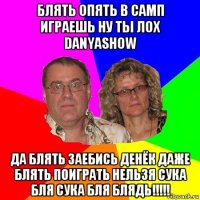 блять опять в самп играешь ну ты лох danyashow да блять заебись денёк даже блять поиграть нельзя сука бля сука бля блядь!!!!!