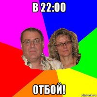 в 22:00 отбой!