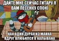 дайте мне сейчас гитару я вам песенку спою как один дурак из майна вдруг влюбился в калывана