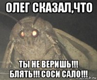 олег сказал,что ты не веришь!!! блять!!! соси сало!!!