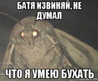 батя извиняй, не думал что я умею бухать