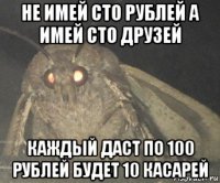 не имей сто рублей а имей сто друзей каждый даст по 100 рублей будет 10 касарей