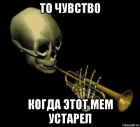 то чувство когда этот мем устарел