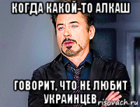 когда какой-то алкаш говорит, что не любит украинцев