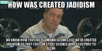 how was created jadidism we know how you like islam and science,cuz we've created jadidism,so that you can study science,while you pray to allah