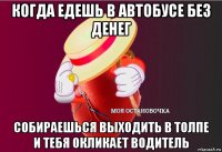 когда едешь в автобусе без денег собираешься выходить в толпе и тебя окликает водитель